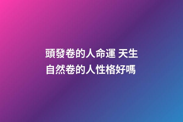 頭發卷的人命運 天生自然卷的人性格好嗎